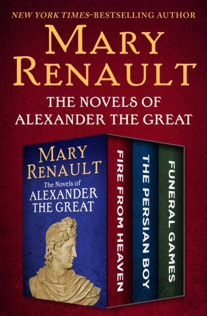 The Novels of Alexander the Great : Fire from Heaven, The Persian Boy, and Funeral Games, EPUB eBook