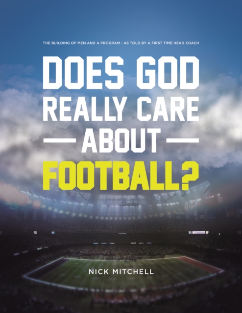 Does God Really Care About Football? : The Building of Men and a Program - As Told By a First Time Head Coach, EPUB eBook