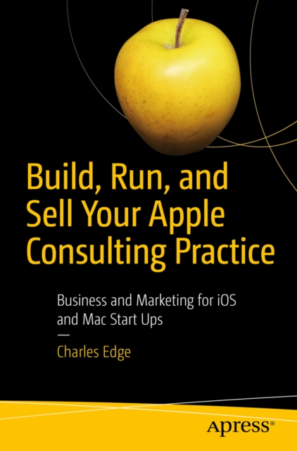 Build, Run, and Sell Your Apple Consulting Practice : Business and Marketing for iOS and Mac Start Ups, EPUB eBook