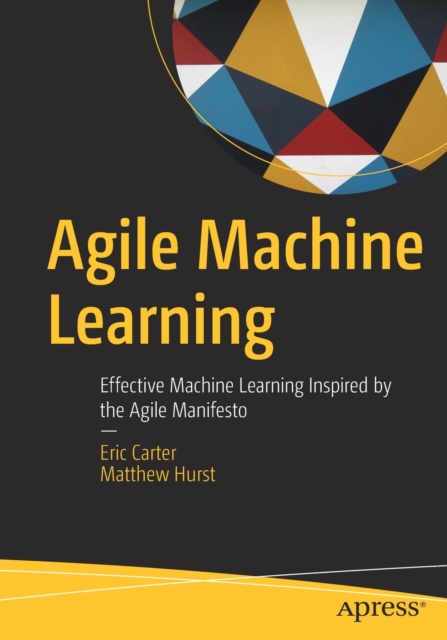 Agile Machine Learning : Effective Machine Learning Inspired by the Agile Manifesto, Paperback / softback Book