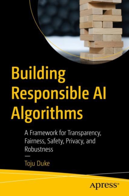 Building Responsible AI Algorithms : A Framework for Transparency, Fairness, Safety, Privacy, and Robustness, Paperback / softback Book
