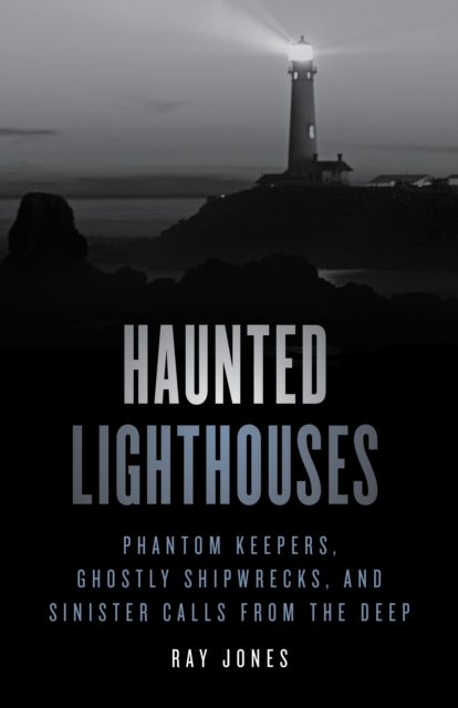 Haunted Lighthouses : Phantom Keepers, Ghostly Shipwrecks, and Sinister Calls from the Deep, Paperback / softback Book