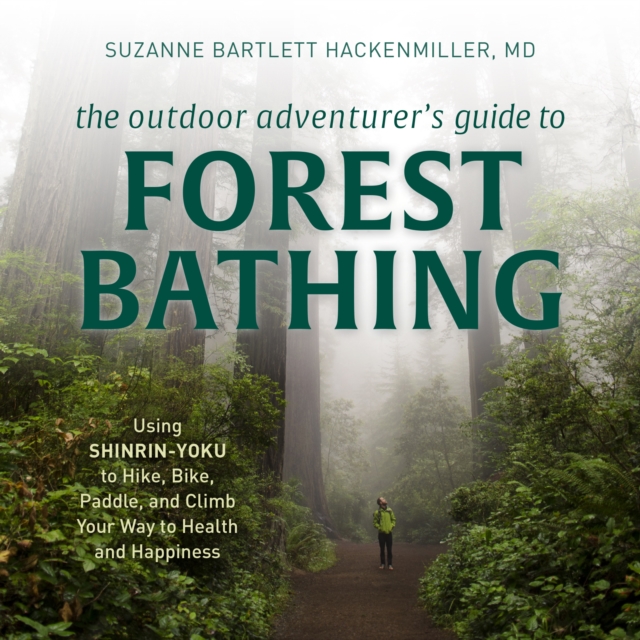 The Outdoor Adventurer's Guide to Forest Bathing : Using Shinrin-Yoku to Hike, Bike, Paddle, and Climb Your Way to Health and Happiness, Downloadable audio file Book