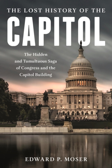 Lost History of the Capitol : The Hidden and Tumultuous Saga of Congress and the Capitol Building, EPUB eBook