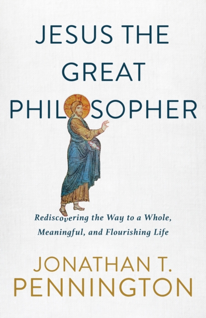 Jesus the Great Philosopher : Rediscovering the Wisdom Needed for the Good Life, EPUB eBook