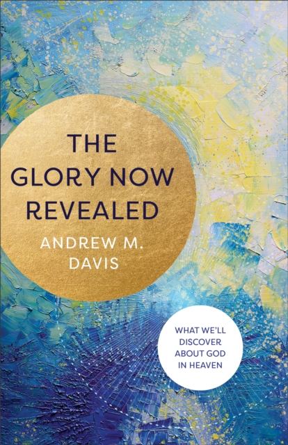 The Glory Now Revealed : What We'll Discover about God in Heaven, EPUB eBook