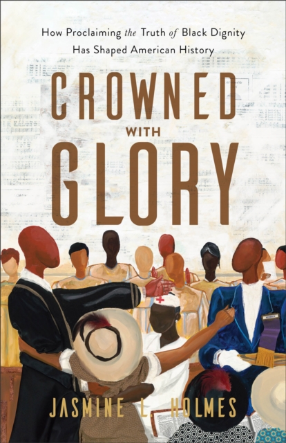 Crowned with Glory : How Proclaiming the Truth of Black Dignity Has Shaped American History, EPUB eBook