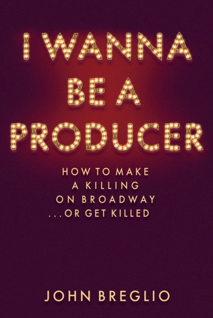I Wanna Be a Producer : How to Make a Killing on Broadway...or Get Killed, Hardback Book