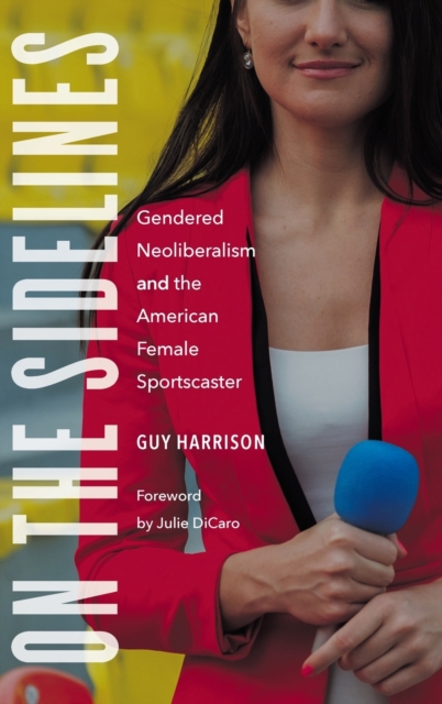 On the Sidelines : Gendered Neoliberalism and the American Female Sportscaster, Hardback Book