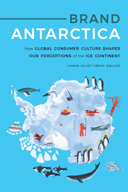 Brand Antarctica : How Global Consumer Culture Shapes Our Perceptions of the Ice Continent, Hardback Book
