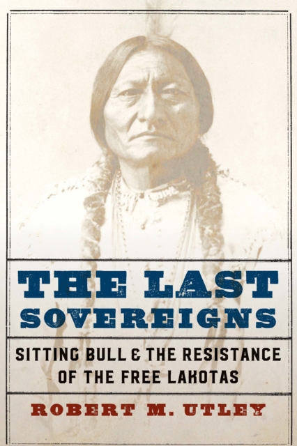 Last Sovereigns : Sitting Bull and the Resistance of the Free Lakotas, PDF eBook