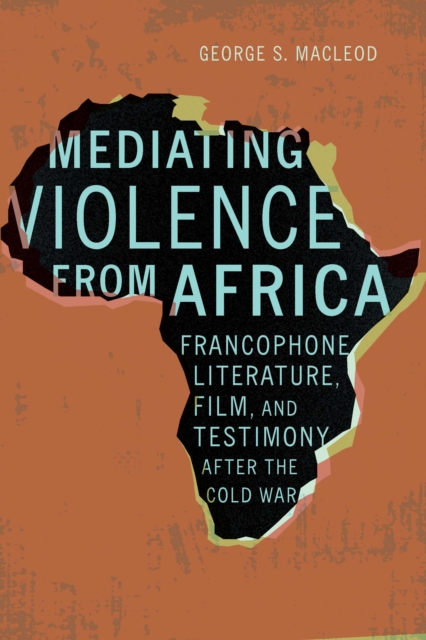 Mediating Violence from Africa : Francophone Literature, Film, and Testimony after the Cold War, PDF eBook