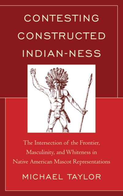 Contesting Constructed Indian-ness : The Intersection of the Frontier, Masculinity, and Whiteness in Native American Mascot Representations, Paperback / softback Book