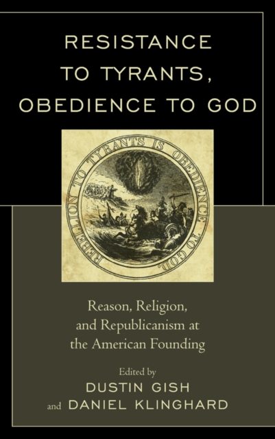Resistance to Tyrants, Obedience to God : Reason, Religion, and Republicanism at the American Founding, Paperback / softback Book