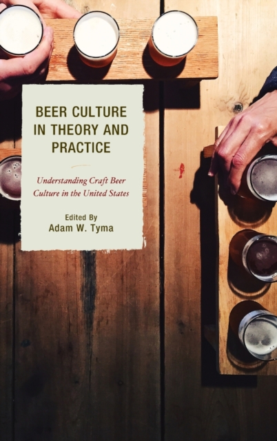Beer Culture in Theory and Practice : Understanding Craft Beer Culture in the United States, Hardback Book