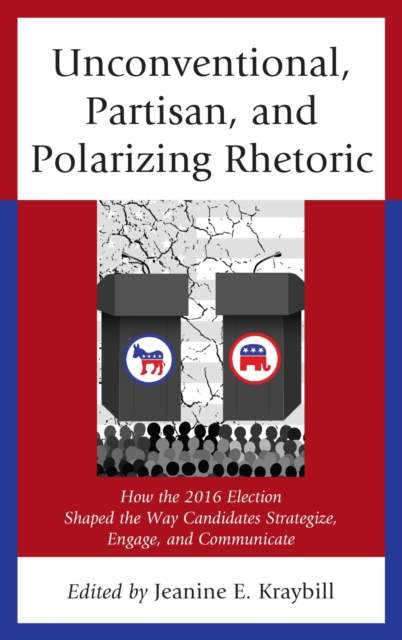 Unconventional, Partisan, and Polarizing Rhetoric : How the 2016 Election Shaped the Way Candidates Strategize, Engage, and Communicate, EPUB eBook