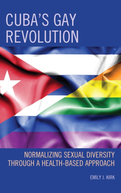 Cuba's Gay Revolution : Normalizing Sexual Diversity Through a Health-Based Approach, EPUB eBook