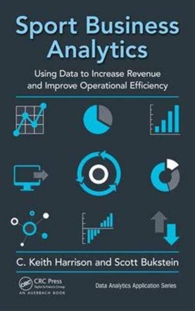 Sport Business Analytics : Using Data to Increase Revenue and Improve Operational Efficiency, Hardback Book