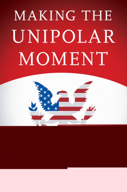 Making the Unipolar Moment : U.S. Foreign Policy and the Rise of the Post-Cold War Order, EPUB eBook