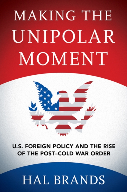 Making the Unipolar Moment : U.S. Foreign Policy and the Rise of the Post-Cold War Order, PDF eBook