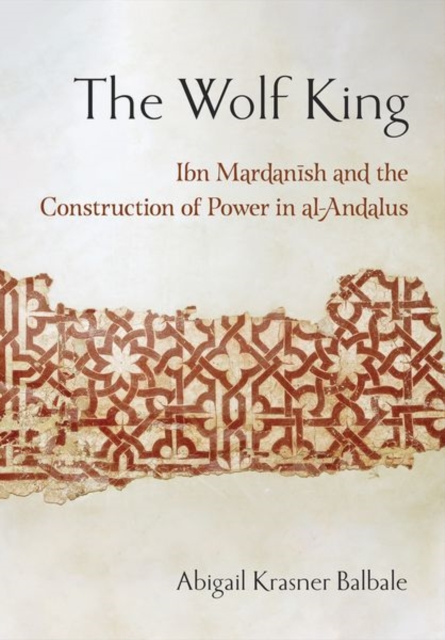 The Wolf King : Ibn Mardanish and the Construction of Power in al-Andalus, Hardback Book