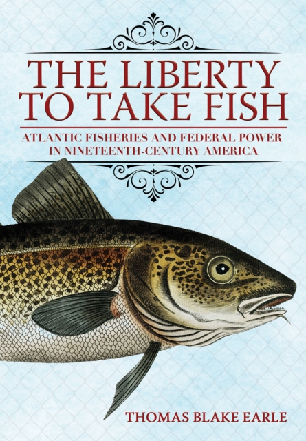 The Liberty to Take Fish : Atlantic Fisheries and Federal Power in Nineteenth-Century America, EPUB eBook