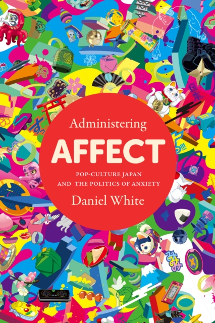 Administering Affect : Pop-Culture Japan and the Politics of Anxiety, Hardback Book