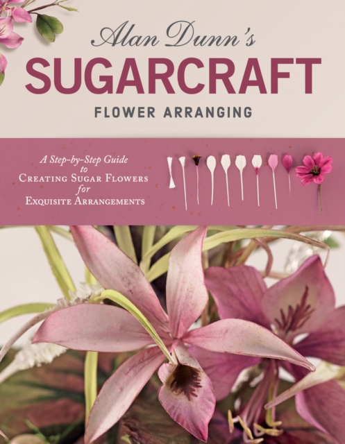 Alan Dunn's Sugarcraft Flower Arranging : A Step-by-Step Guide to Creating Sugar Flowers for Exquisite Arrangements, Paperback / softback Book