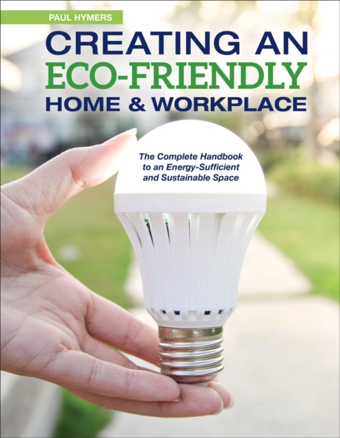 Creating an Eco-Friendly Home & Workplace : The Complete Handbook to an Energy-Sufficient and Sustainable Space, Paperback / softback Book