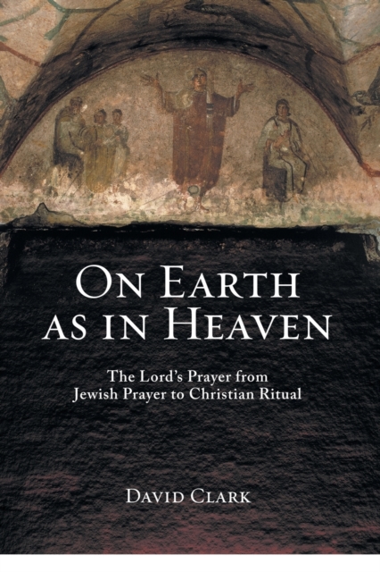 On Earth as in Heaven : The Lord's Prayer from Jewish Prayer to Christian Ritual, Paperback / softback Book