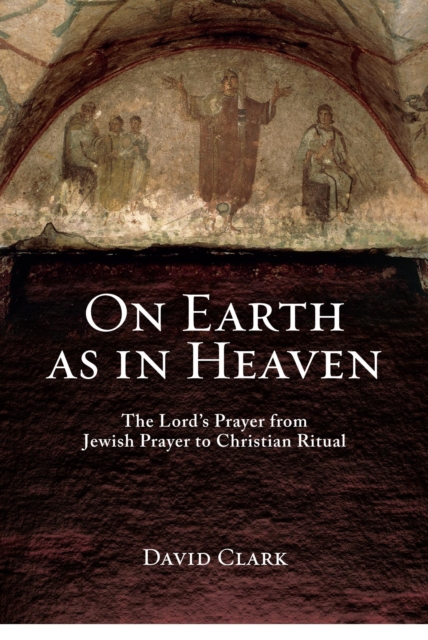 On Earth as in Heaven : The Lord's Prayer from Jewish Prayer to Christian Ritual, EPUB eBook