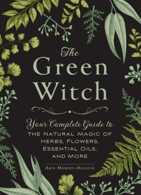 The Green Witch : Your Complete Guide to the Natural Magic of Herbs, Flowers, Essential Oils, and More, EPUB eBook