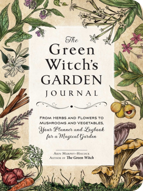 The Green Witch's Garden Journal : From Herbs and Flowers to Mushrooms and Vegetables, Your Planner and Logbook for a Magical Garden, Hardback Book