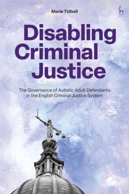 Disabling Criminal Justice : The Governance of Autistic Adult Defendants in the English Criminal Justice System, PDF eBook