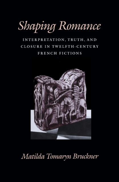 Shaping Romance : Interpretation, Truth, and Closure in Twelfth-Century French Fictions, PDF eBook