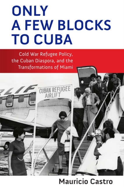 Only a Few Blocks to Cuba : Cold War Refugee Policy, the Cuban Diaspora, and the Transformations of Miami, Hardback Book