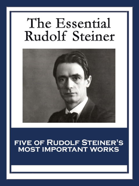The Essential Rudolf Steiner : Theosophy: An Introduction to the Supersensible Knowledge of the World and the Destination of Man; An Esoteric Cosmology; Intuitive Thinking as a Spiritual Path; An Intr, EPUB eBook