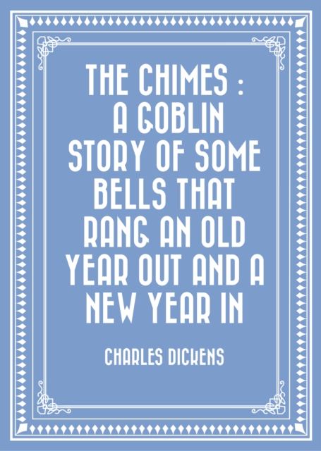 The Chimes : A Goblin Story of Some Bells That Rang an Old Year out and a New Year In, EPUB eBook