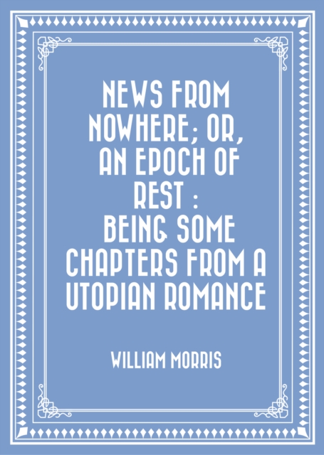 News from Nowhere; Or, An Epoch of Rest : Being Some Chapters from a Utopian Romance, EPUB eBook