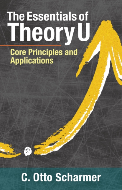 The Essentials of Theory U : Core Principles and Applications, Paperback / softback Book