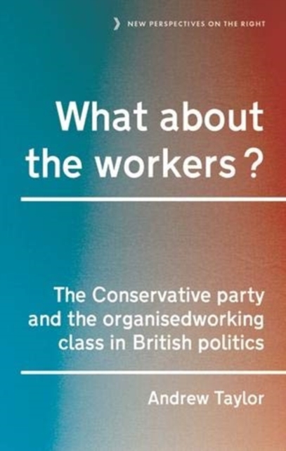 What About the Workers? : The Conservative Party and the Organised Working Class in British Politics, Paperback / softback Book