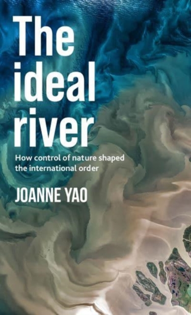 The Ideal River : How Control of Nature Shaped the International Order, Hardback Book
