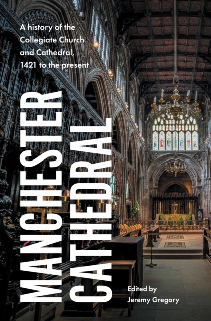 Manchester Cathedral : A History of the Collegiate Church and Cathedral, 1421 to the Present, Hardback Book