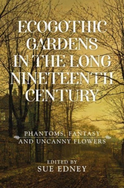 Ecogothic Gardens in the Long Nineteenth Century : Phantoms, Fantasy and Uncanny Flowers, Paperback / softback Book