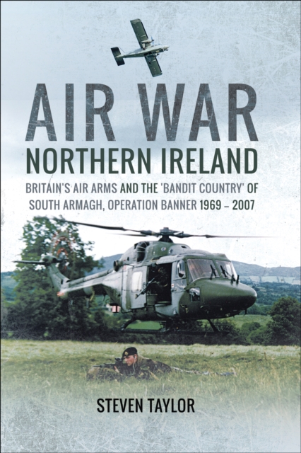 Air War Northern Ireland : Britain's Air Arms and the 'Bandit Country' of South Armagh, Operation Banner 1969-2007, PDF eBook