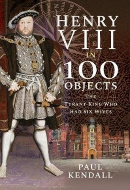 Henry VIII in 100 Objects : The Tyrant King Who Had Six Wives, Hardback Book