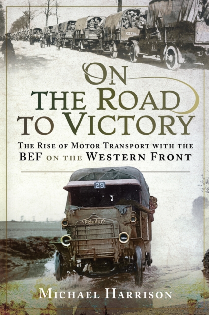 On the Road to Victory : The Rise of Motor Transport with the BEF on the Western Front, PDF eBook