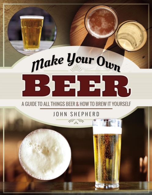 Make Your Own Beer : A Guide to All Things Beer & How to Brew it Yourself, PDF eBook