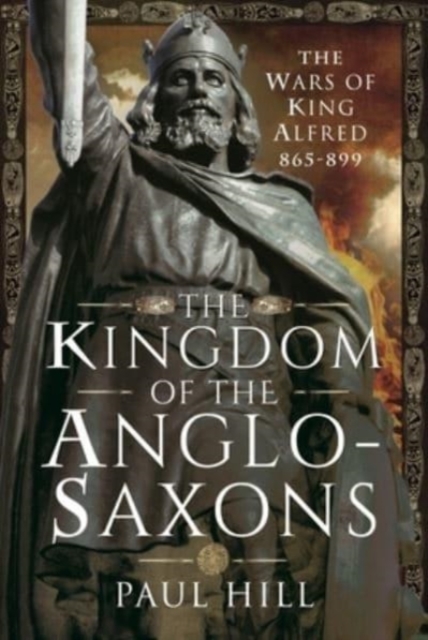 The Kingdom of the Anglo-Saxons : The Wars of King Alfred 865-899, Hardback Book