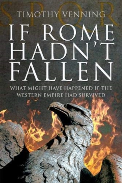 If Rome Hadn't Fallen : How the Survival of Rome Might Have Changed World History, Paperback / softback Book